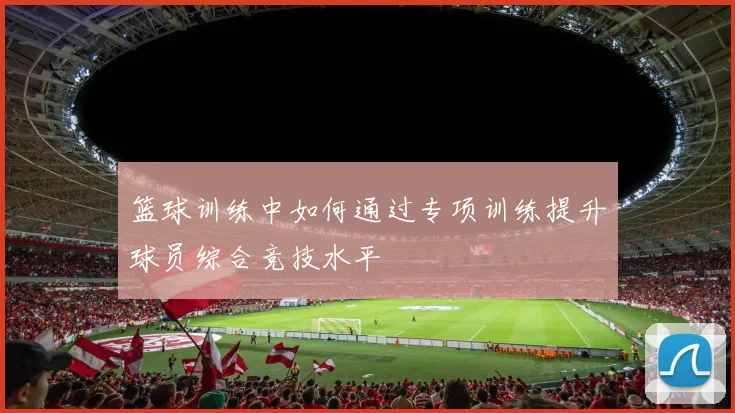 篮球训练中如何通过专项训练提升球员综合竞技水平