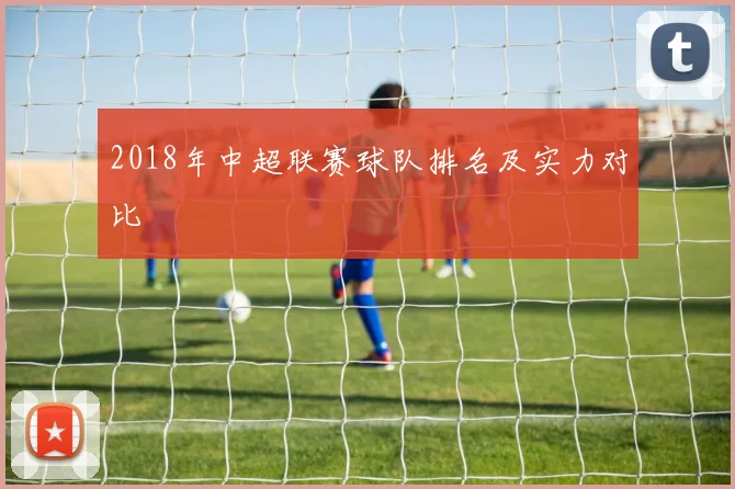 2018年中超联赛球队排名及实力对比
