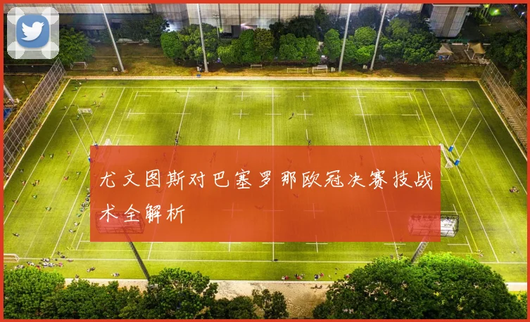 尤文图斯对巴塞罗那欧冠决赛技战术全解析