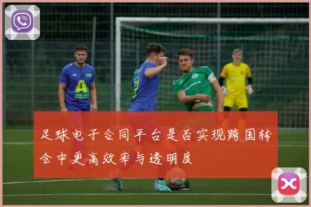 足球电子合同平台是否实现跨国转会中更高效率与透明度