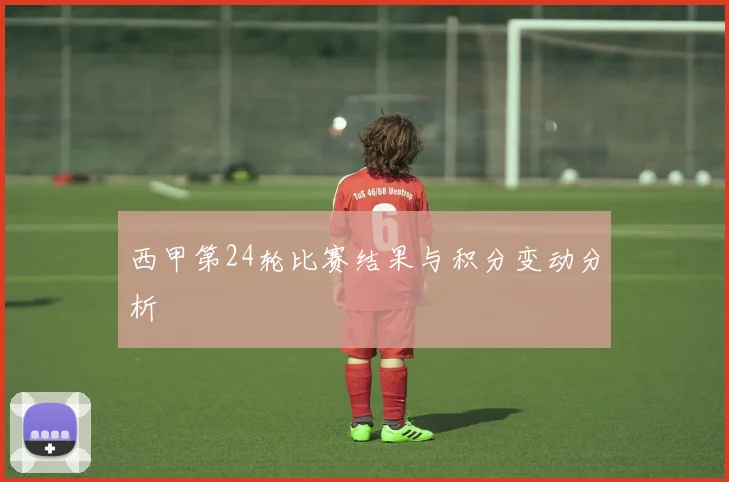 西甲第24轮比赛结果与积分变动分析