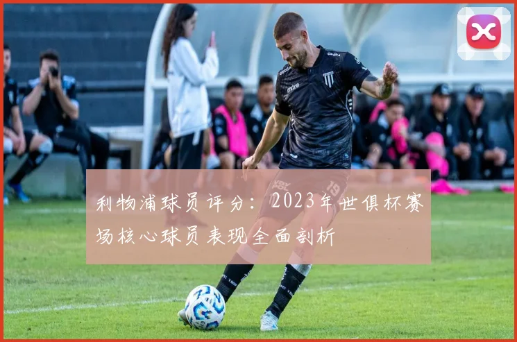 利物浦球员评分：2023年世俱杯赛场核心球员表现全面剖析