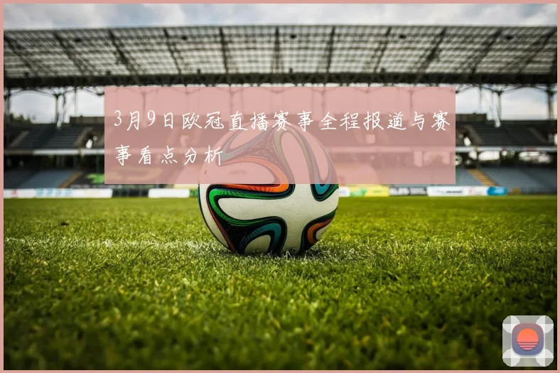 3月9日欧冠直播赛事全程报道与赛事看点分析